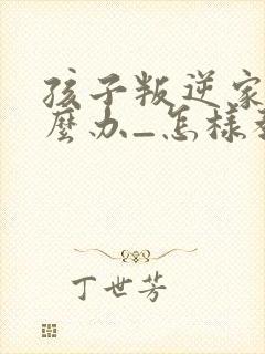 孩子叛逆家长怎么办_怎样教育叛逆的孩子