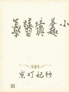 怎样培养小孩的学习兴趣