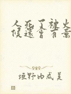 人死了被火化时候还会有意识吗