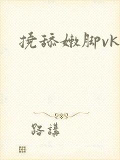 挠舔嫩脚vk