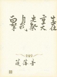 白月光重生后要拿我祭天在线阅读