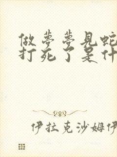 做梦梦见蛇被我打死了是什么征兆