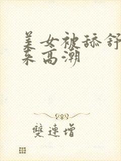 美女被舔舒服的来高潮