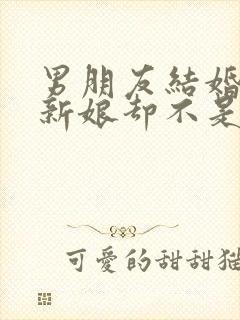 男朋友结婚了,新娘却不是我