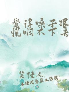 觉得嗓子眼堵得慌咽不下去