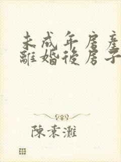 未成年房产父母离婚后房子应该归谁