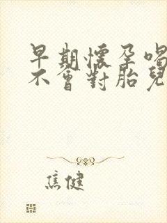 早期怀孕喝酒会不会对胎儿影响