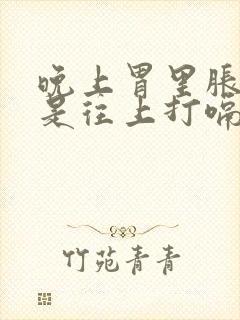 晚上胃里胀气老是往上打嗝怎么办