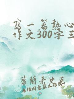 写一篇热心肠的作文300字三年级