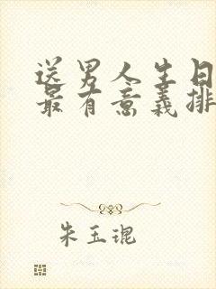 送男人生日礼物最有意义排行榜