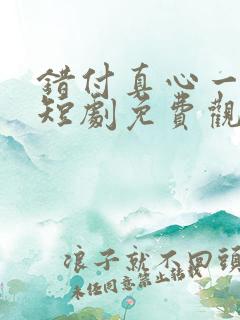 错付真心一场空短剧免费观看