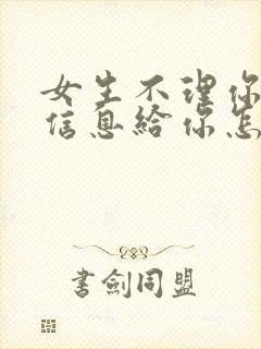 女生不理你不回信息给你怎么办