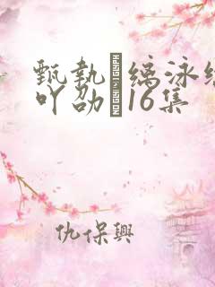 甄执缡泳缭谙吖劭�16集