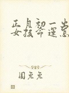 正月初一出生的女孩命运怎么样