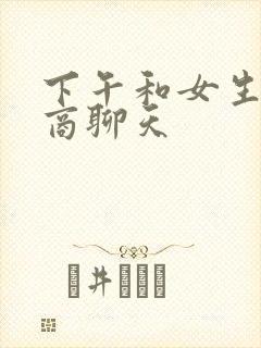 下午和女生高情商聊天