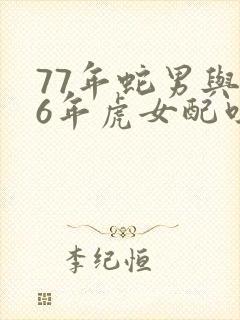 77年蛇男与86年虎女配吗