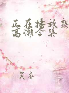 正在播放熟女阿高潮合集