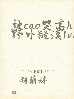 被cao哭高h野外糙汉1v1