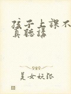 孩子上课不能认真听讲