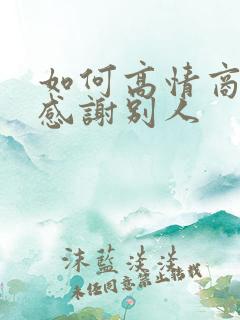 如何高情商回复感谢别人