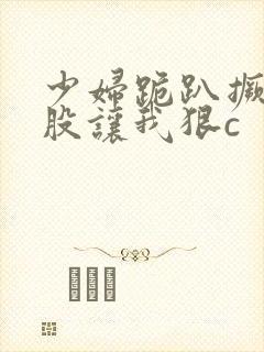 少妇跪趴撅起屁股让我狠c