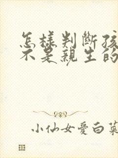 怎样判断孩子是不是亲生的