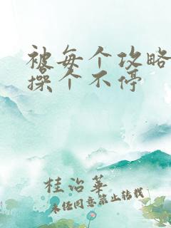 被每个攻略男主操个不停