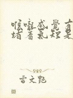 喉咙感觉有东西堵着气短是怎么回事