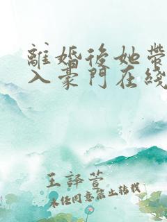离婚后她带崽嫁入豪门在线免费观看