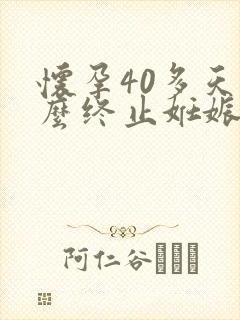 怀孕40多天怎么终止妊娠