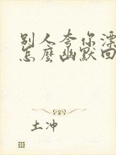 别人夸你漂亮了怎么幽默回答