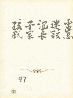 孩子沉迷电子游戏家长该怎样引导