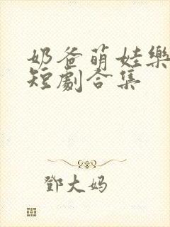 奶爸萌娃乐翻天短剧合集