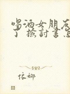 喝酒女朋友生气了 检讨书怎么写