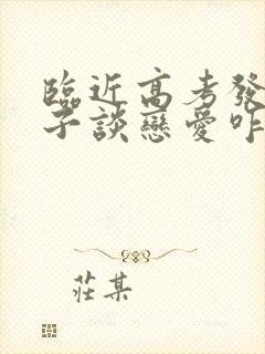 临近高考发现孩子谈恋爱咋办