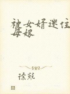 被女婿迷住的丈母娘