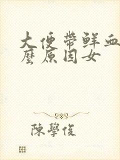 大便带鲜血是什么原因女