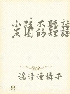 小孩不听话发朋友圈的短语