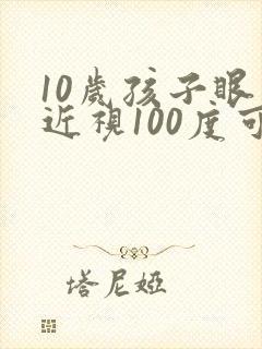 10岁孩子眼睛近视100度可以矫正吗