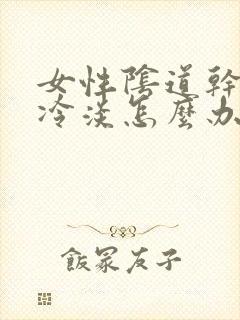 女性阴道干涩性冷淡怎么办