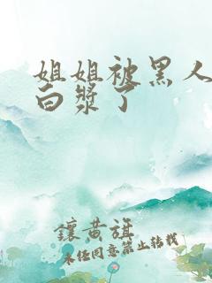 姐姐被黑人操出白浆了