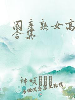 国产熟女高潮大合集