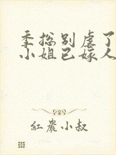 季总别虐了,舒小姐已嫁人在线看