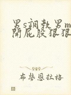 男s调教男m扒开屁股狠狠惩罚