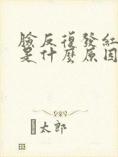 脸反复发红痒烫是什么原因