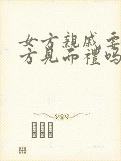 女方亲戚要给男方见面礼吗