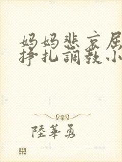 妈妈悲哀屈辱的挣扎调教小说