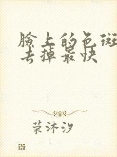 脸上的色斑怎么去掉最快