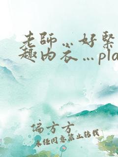 老师…好紧…情趣内衣…play