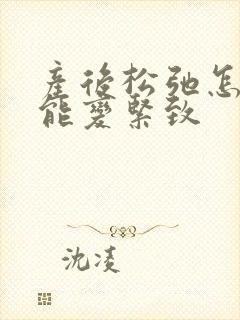 产后松弛怎么才能变紧致